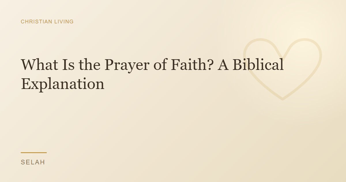 What Is the Prayer of Faith? A Biblical Explanation